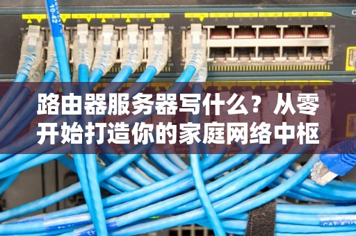 路由器服务器写什么？从零开始打造你的家庭网络中枢（附专业测评指南）