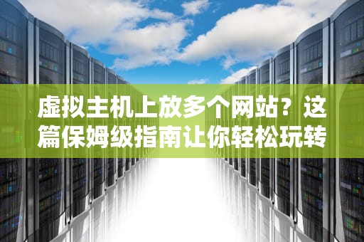 虚拟主机上放多个网站？这篇保姆级指南让你轻松玩转！省钱又省心！