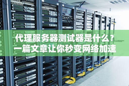 代理服务器测试器是什么？一篇文章让你秒变网络加速专家！