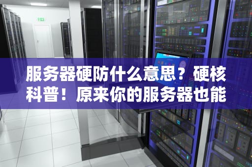 服务器硬防什么意思？硬核科普！原来你的服务器也能穿“防弹衣”