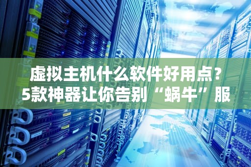 虚拟主机什么软件好用点？5款神器让你告别“蜗牛”服务器！