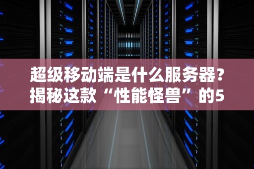 超级移动端是什么服务器？揭秘这款“性能怪兽”的5大黑科技！