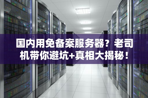 国内用免备案服务器？老司机带你避坑+真相大揭秘！