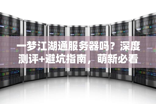 一梦江湖通服务器吗？深度测评+避坑指南，萌新必看！