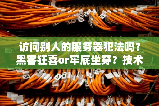 访问别人的服务器犯法吗？黑客狂喜or牢底坐穿？技术宅必看的法律避坑指南！
