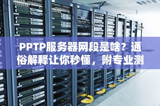 PPTP服务器网段是啥？通俗解释让你秒懂，附专业测评干货！