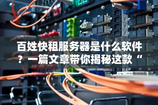 百姓快租服务器是什么软件？一篇文章带你揭秘这款“平民神器”！