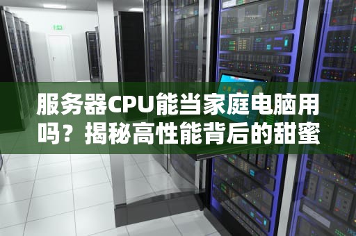 服务器CPU能当家庭电脑用吗？揭秘高性能背后的甜蜜烦恼！
