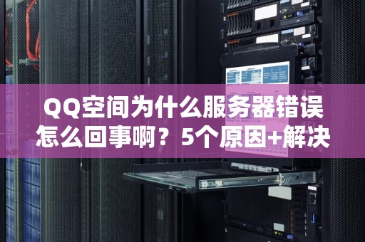 QQ空间为什么服务器错误怎么回事啊？5个原因+解决办法，看完秒懂！