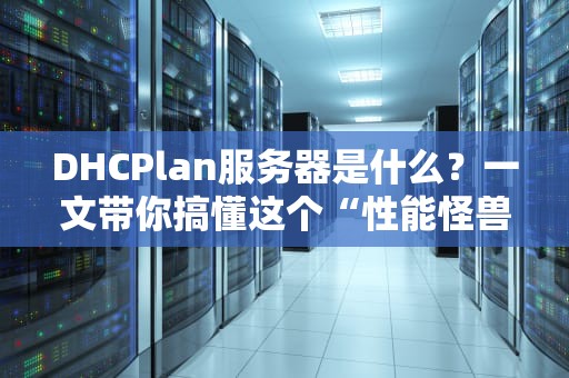 DHCPlan服务器是什么？一文带你搞懂这个“性能怪兽”的硬核实力！
