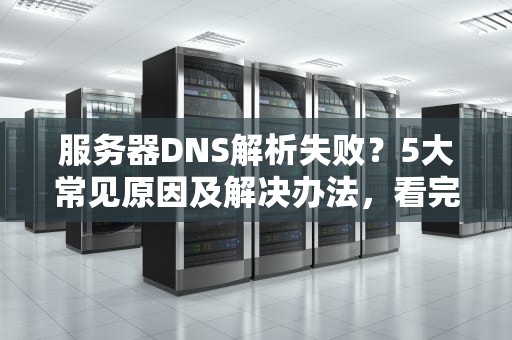 服务器DNS解析失败？5大常见原因及解决办法，看完秒变老司机！