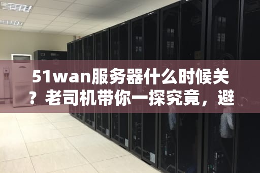 51wan服务器什么时候关？老司机带你一探究竟，避坑指南在此！