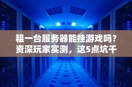 租一台服务器能挂游戏吗？资深玩家实测，这5点坑千万别踩！