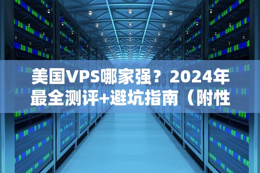 美国VPS哪家强？2024年最全测评+避坑指南（附性能对比）