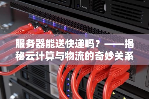 服务器能送快递吗？——揭秘云计算与物流的奇妙关系