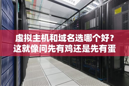 虚拟主机和域名选哪个好？这就像问先有鸡还是先有蛋