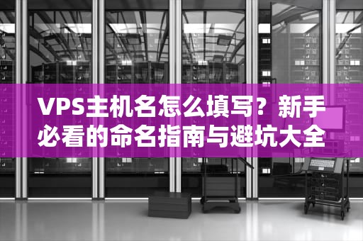 VPS主机名怎么填写？新手必看的命名指南与避坑大全！