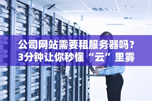 公司网站需要租服务器吗？3分钟让你秒懂“云”里雾里的真相！