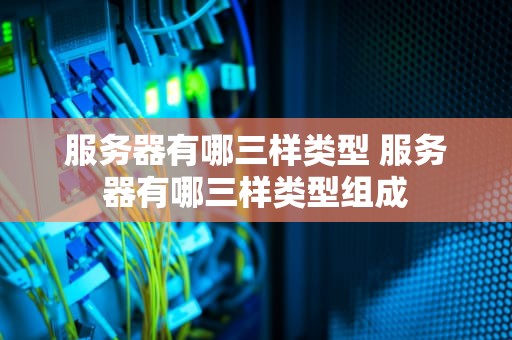 服务器有哪三样类型 服务器有哪三样类型组成