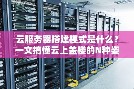 云服务器搭建模式是什么？一文搞懂云上盖楼的N种姿势！