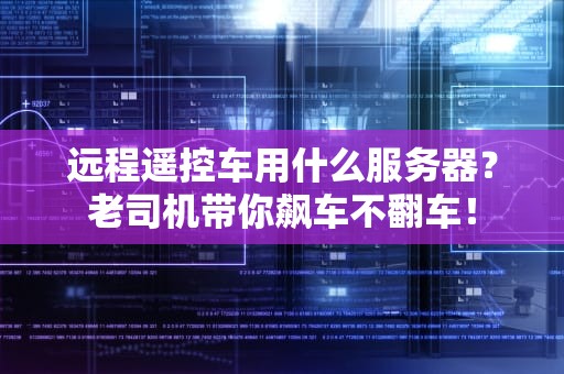 远程遥控车用什么服务器？老司机带你飙车不翻车！