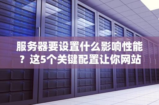 服务器要设置什么影响性能？这5个关键配置让你网站飞起来！