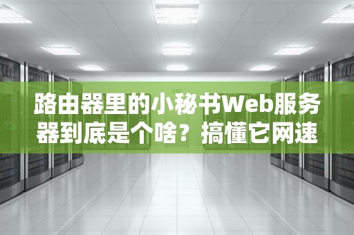 路由器里的小秘书Web服务器到底是个啥？搞懂它网速快三倍！