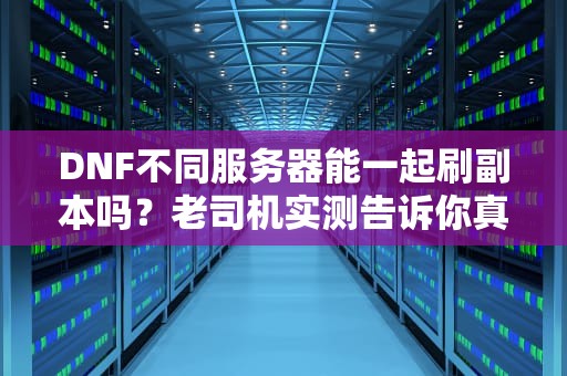 DNF不同服务器能一起刷副本吗？老司机实测告诉你真相！