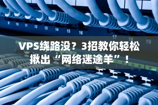 VPS绕路没？3招教你轻松揪出“网络迷途羊”！