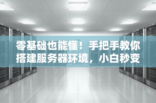 零基础也能懂！手把手教你搭建服务器环境，小白秒变大神