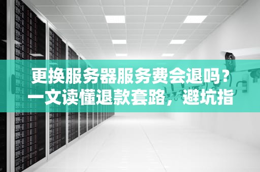 更换服务器服务费会退吗？一文读懂退款套路，避坑指南来啦！