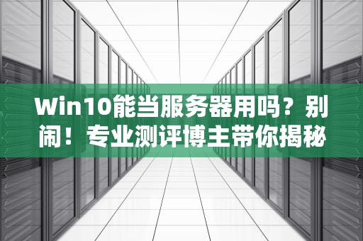 Win10能当服务器用吗？别闹！专业测评博主带你揭秘真相