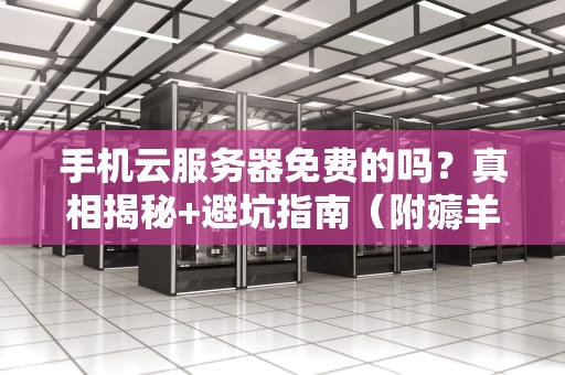 手机云服务器免费的吗？真相揭秘+避坑指南（附薅羊毛攻略）