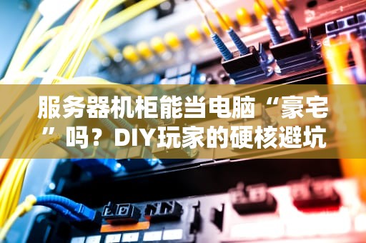 服务器机柜能当电脑“豪宅”吗？DIY玩家的硬核避坑指南！