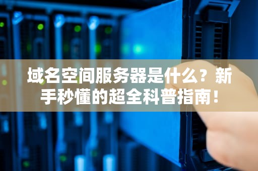 域名空间服务器是什么？新手秒懂的超全科普指南！