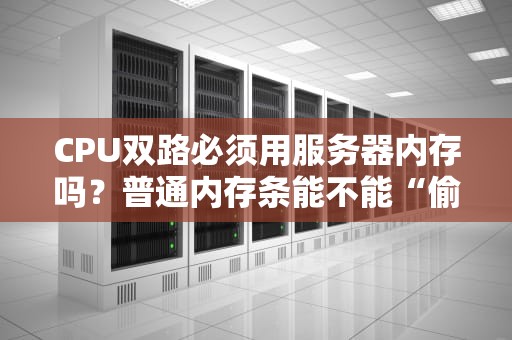 CPU双路必须用服务器内存吗？普通内存条能不能“偷梁换柱”？老司机实测真相！