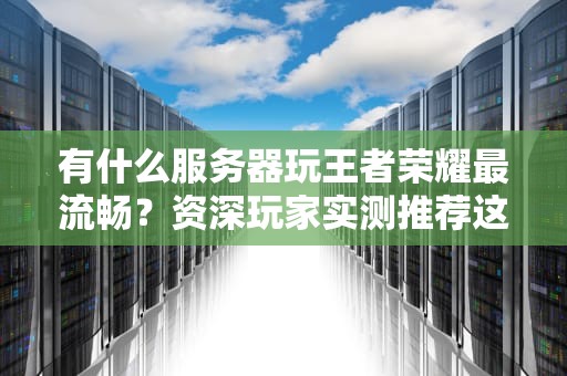 有什么服务器玩王者荣耀最流畅？资深玩家实测推荐这3个！