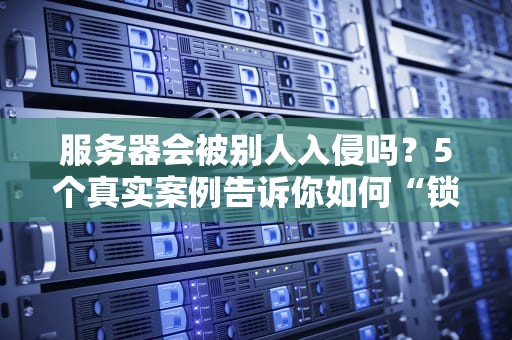 服务器会被别人入侵吗？5个真实案例告诉你如何“锁好门”