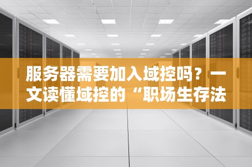 服务器需要加入域控吗？一文读懂域控的“职场生存法则”