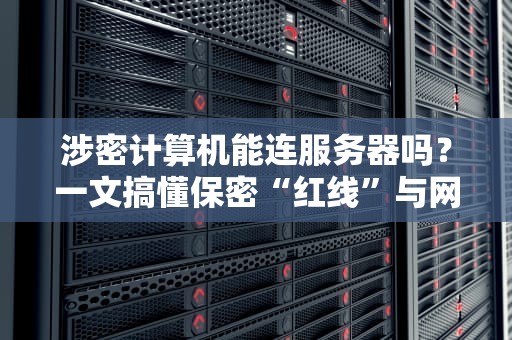 涉密计算机能连服务器吗？一文搞懂保密“红线”与网络“骚操作”