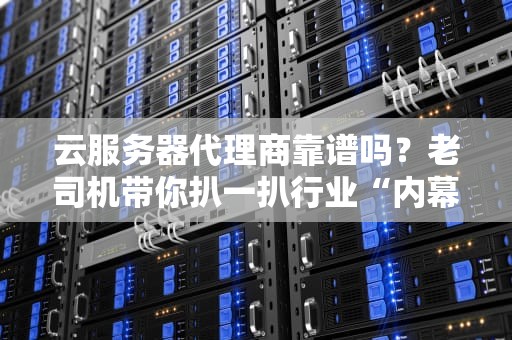 云服务器代理商靠谱吗？老司机带你扒一扒行业“内幕”！（附避坑指南）