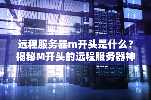 远程服务器m开头是什么？揭秘M开头的远程服务器神器，选对效率翻倍！