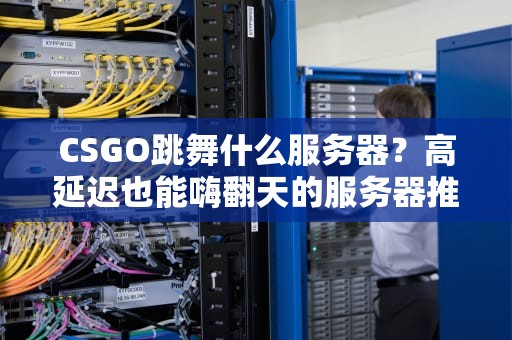 CSGO跳舞什么服务器？高延迟也能嗨翻天的服务器推荐！