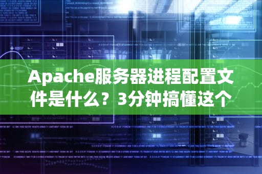 Apache服务器进程配置文件是什么？3分钟搞懂这个服务器管家的秘籍