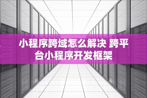 小程序跨域怎么解决 跨平台小程序开发框架