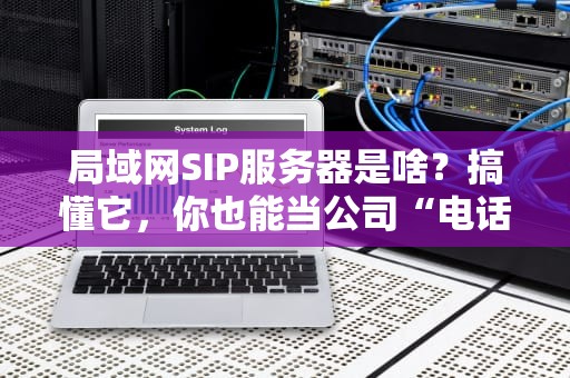 局域网SIP服务器是啥？搞懂它，你也能当公司“电话局局长”！