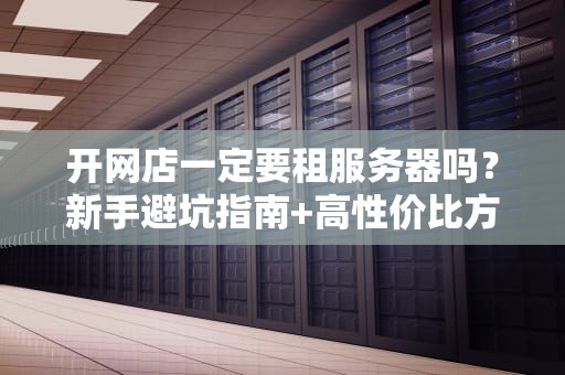 开网店一定要租服务器吗？新手避坑指南+高性价比方案推荐！