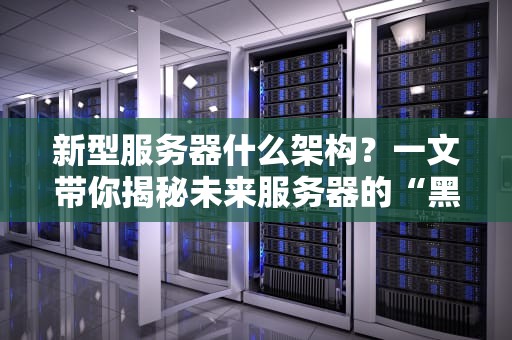 新型服务器什么架构？一文带你揭秘未来服务器的“黑科技”