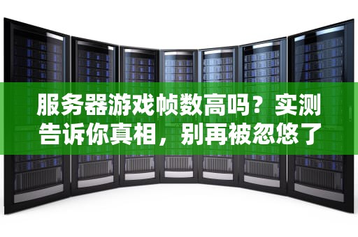 服务器游戏帧数高吗？实测告诉你真相，别再被忽悠了！