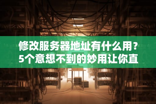 修改服务器地址有什么用？5个意想不到的妙用让你直呼“真香”！